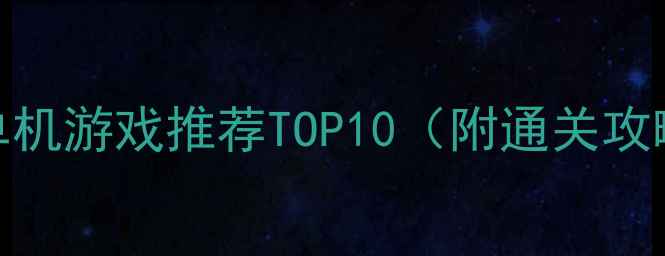 图片 必玩角色扮演单机游戏推荐TOP10（附通关攻略与隐藏技巧）