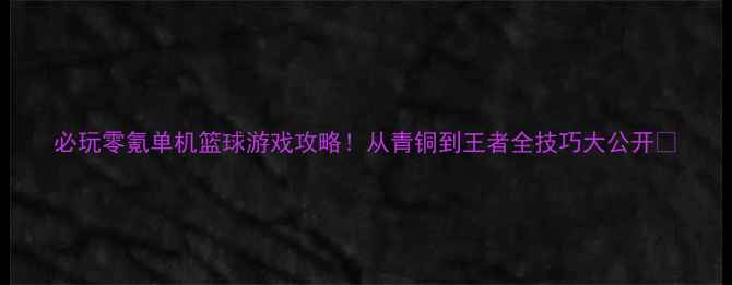 图片 必玩零氪单机篮球游戏攻略！从青铜到王者全技巧大公开🏀