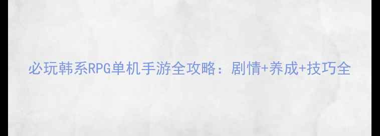 图片 必玩韩系RPG单机手游全攻略：剧情+养成+技巧全