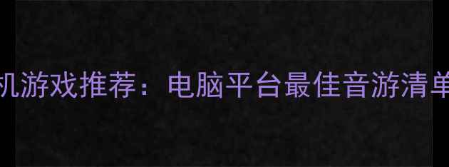 图片 必玩音乐单机游戏推荐：电脑平台最佳音游清单及攻略指南