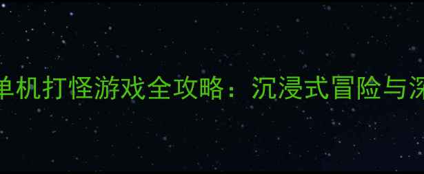 图片 必玩高口碑单机打怪游戏全攻略：沉浸式冒险与深度养成指南