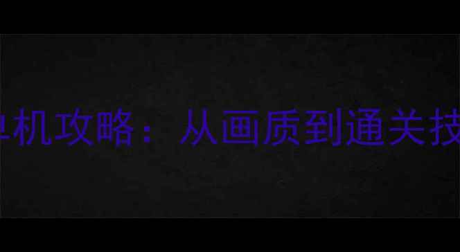 图片 必玩高清RPG单机攻略：从画质到通关技巧保姆级指南