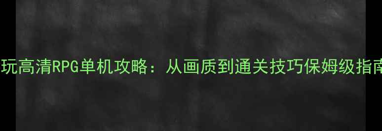 图片 必玩高清RPG单机攻略：从画质到通关技巧保姆级指南1