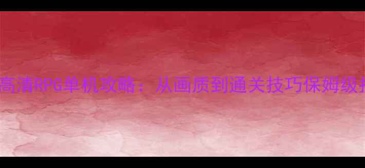 图片 必玩高清RPG单机攻略：从画质到通关技巧保姆级指南2