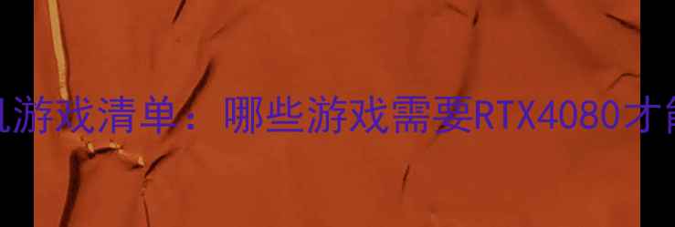 图片 必玩高配单机游戏清单：哪些游戏需要RTX4080才能流畅运行？