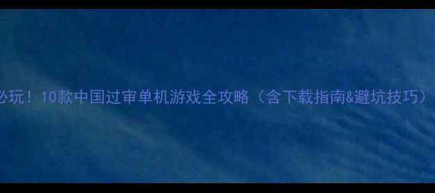 图片 必玩！10款中国过审单机游戏全攻略（含下载指南&避坑技巧）1