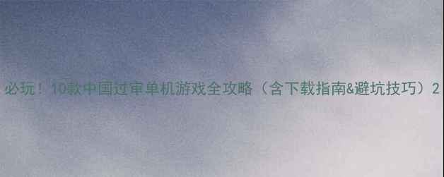 图片 必玩！10款中国过审单机游戏全攻略（含下载指南&避坑技巧）2