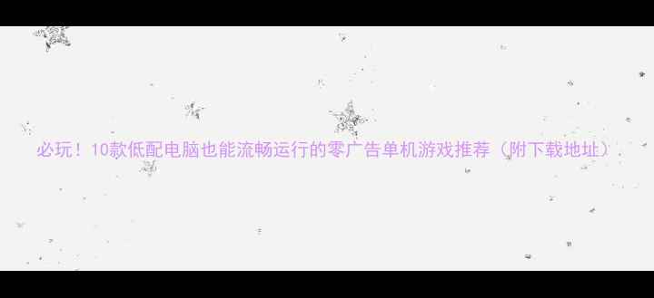 图片 必玩！10款低配电脑也能流畅运行的零广告单机游戏推荐（附下载地址）