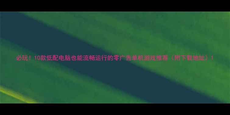 图片 必玩！10款低配电脑也能流畅运行的零广告单机游戏推荐（附下载地址）1