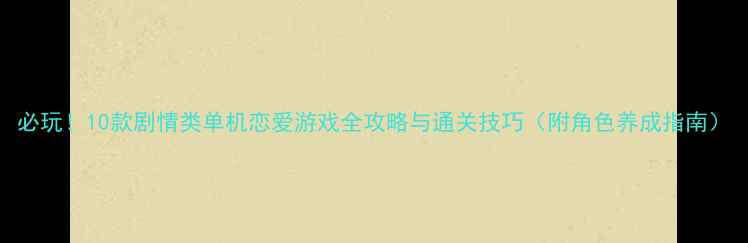 图片 必玩！10款剧情类单机恋爱游戏全攻略与通关技巧（附角色养成指南）