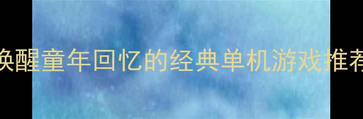 图片 必玩！10款唤醒童年回忆的经典单机游戏推荐及通关攻略