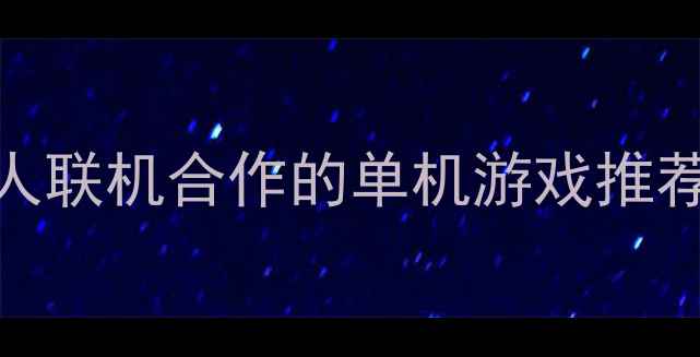 图片 必玩！10款支持多人联机合作的单机游戏推荐，组队通关更爽快