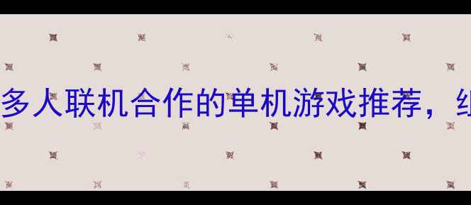 图片 必玩！10款支持多人联机合作的单机游戏推荐，组队通关更爽快2