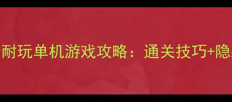 图片 必玩！10款高分耐玩单机游戏攻略：通关技巧+隐藏彩蛋全公开！