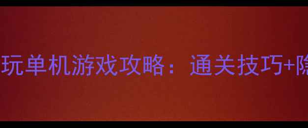 图片 必玩！10款高分耐玩单机游戏攻略：通关技巧+隐藏彩蛋全公开！2