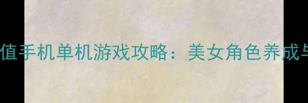 图片 必玩！10款高颜值手机单机游戏攻略：美女角色养成与沉浸式体验全2
