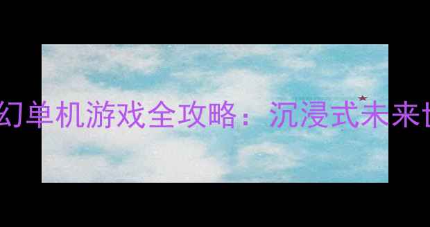 图片 必玩！2071年科幻单机游戏全攻略：沉浸式未来世界与硬核玩法1