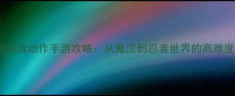 图片 必玩！8款高清动作手游攻略：从鬼泣到忍者世界的高难度单机神作