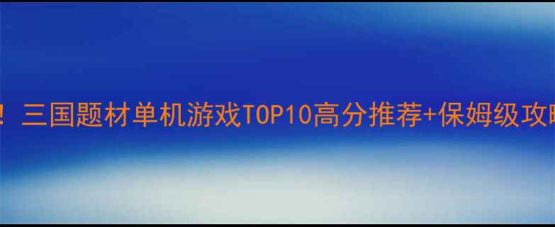 图片 必玩！三国题材单机游戏TOP10高分推荐+保姆级攻略🔥2