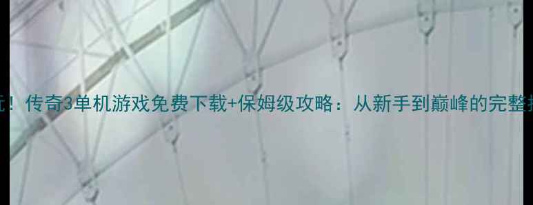图片 必玩！传奇3单机游戏免费下载+保姆级攻略：从新手到巅峰的完整指南
