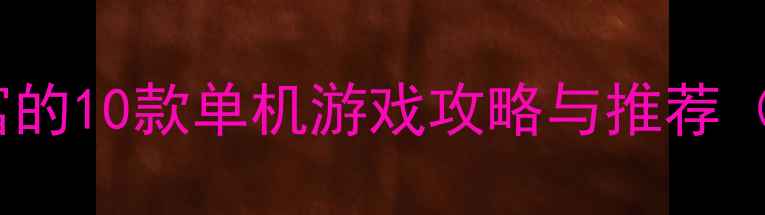 图片 必玩！元素丰富的10款单机游戏攻略与推荐（附下载链接）2