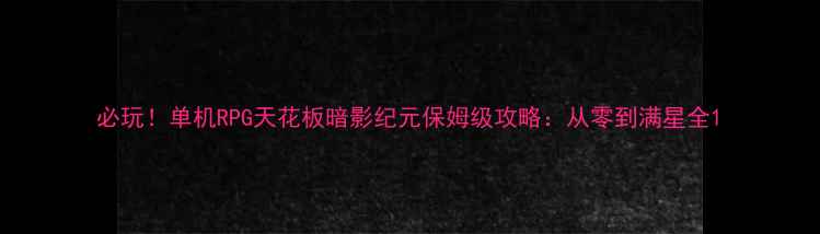 图片 必玩！单机RPG天花板暗影纪元保姆级攻略：从零到满星全1