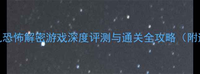 图片 必玩！单机恐怖解密游戏深度评测与通关全攻略（附避坑指南）