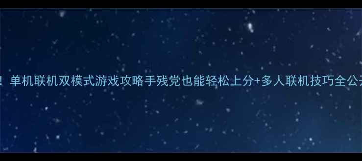 图片 必玩！单机联机双模式游戏攻略手残党也能轻松上分+多人联机技巧全公开✨1