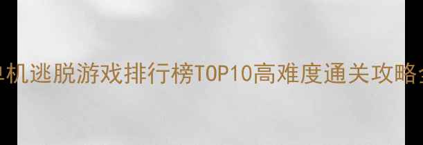 图片 必玩！单机逃脱游戏排行榜TOP10高难度通关攻略全公开✨
