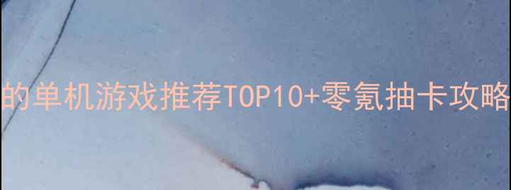 图片 必玩！可以抽奖的单机游戏推荐TOP10+零氪抽卡攻略（附通关技巧）
