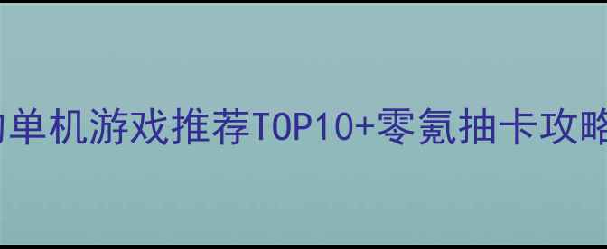 图片 必玩！可以抽奖的单机游戏推荐TOP10+零氪抽卡攻略（附通关技巧）1