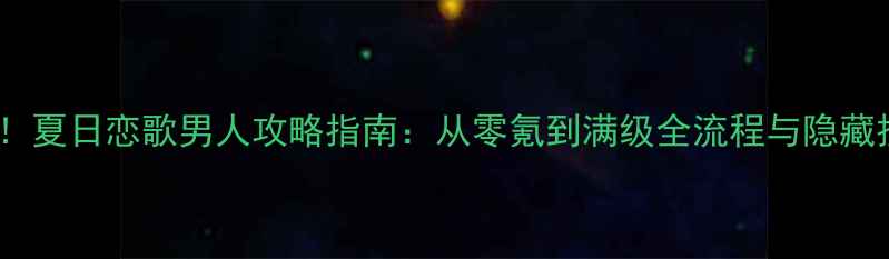 图片 必玩！夏日恋歌男人攻略指南：从零氪到满级全流程与隐藏技巧1