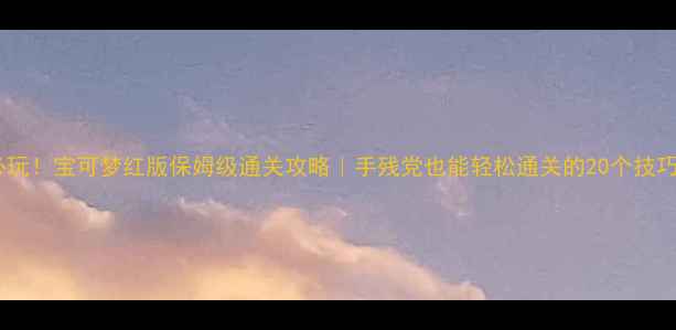 图片 必玩！宝可梦红版保姆级通关攻略｜手残党也能轻松通关的20个技巧1