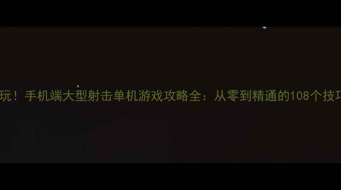 图片 必玩！手机端大型射击单机游戏攻略全：从零到精通的108个技巧1