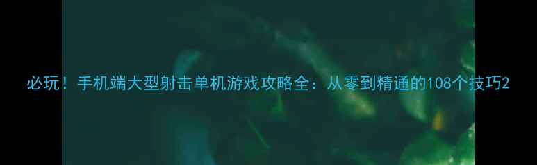 图片 必玩！手机端大型射击单机游戏攻略全：从零到精通的108个技巧2