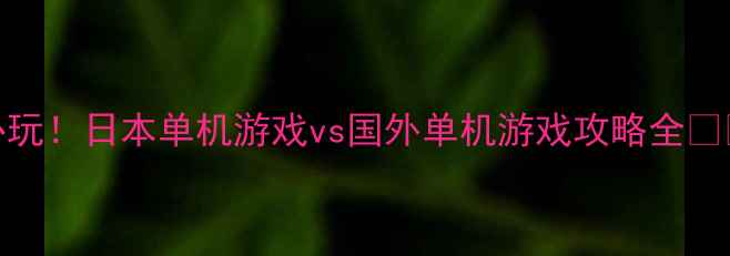 图片 必玩！日本单机游戏vs国外单机游戏攻略全💻🎮