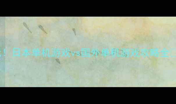 图片 必玩！日本单机游戏vs国外单机游戏攻略全💻🎮1
