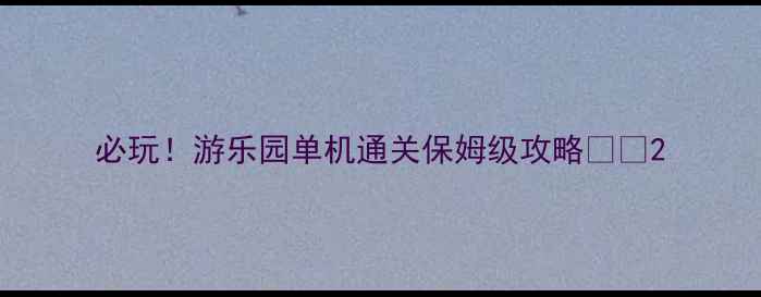 图片 必玩！游乐园单机通关保姆级攻略🎢✨2