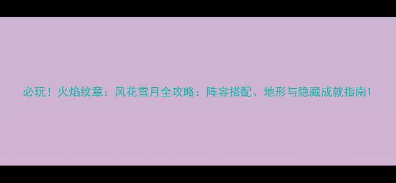 图片 必玩！火焰纹章：风花雪月全攻略：阵容搭配、地形与隐藏成就指南1