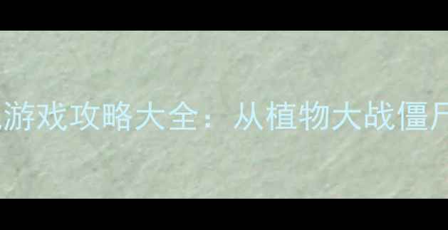 图片 必玩！经典怀旧手机单机游戏攻略大全：从植物大战僵尸到纪念碑谷的逆袭之路1