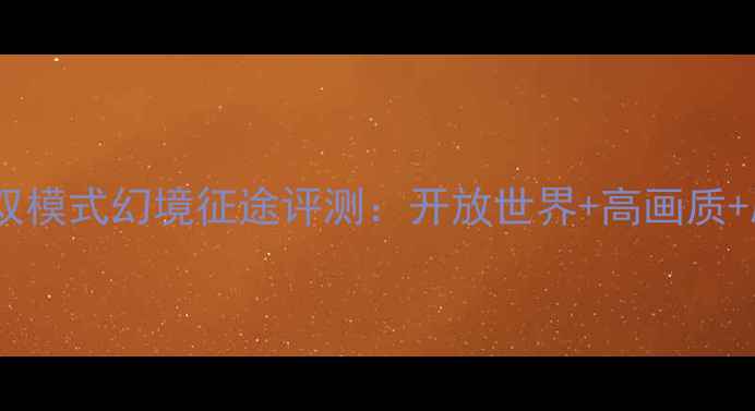 图片 必玩！网游单机双模式幻境征途评测：开放世界+高画质+剧情神作全攻略1