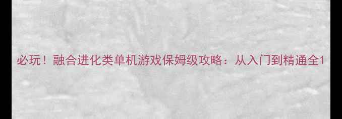 图片 必玩！融合进化类单机游戏保姆级攻略：从入门到精通全1