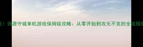 图片 必玩！资源守城单机游戏保姆级攻略：从零开始到攻无不克的全流程指南