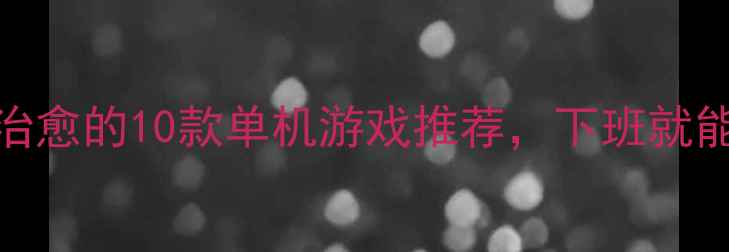 图片 必玩！轻松治愈的10款单机游戏推荐，下班就能玩到爽🎮✨