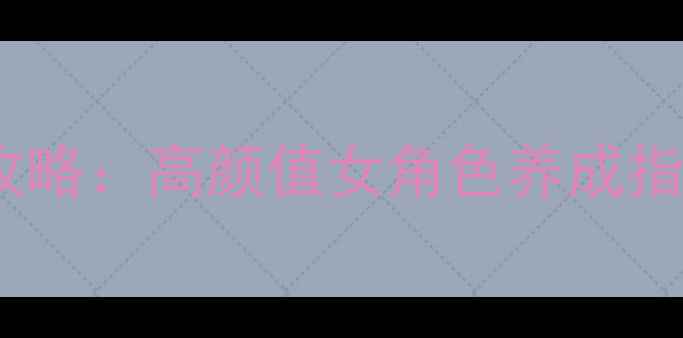 图片 必玩！邻家妹妹手游攻略：高颜值女角色养成指南与隐藏福利大公开1