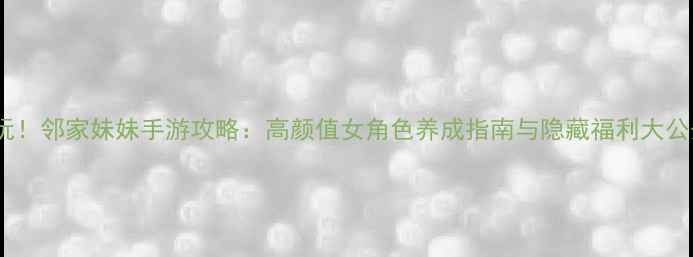 图片 必玩！邻家妹妹手游攻略：高颜值女角色养成指南与隐藏福利大公开2
