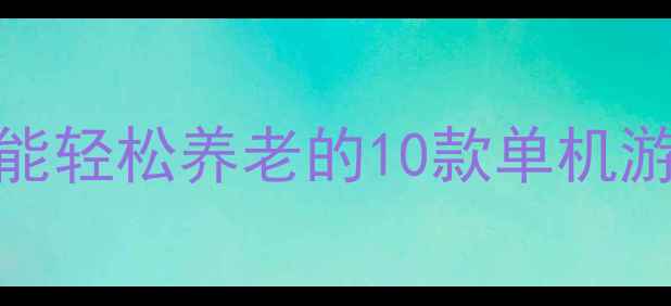 图片 必玩！零氪党也能轻松养老的10款单机游戏保姆级攻略✨