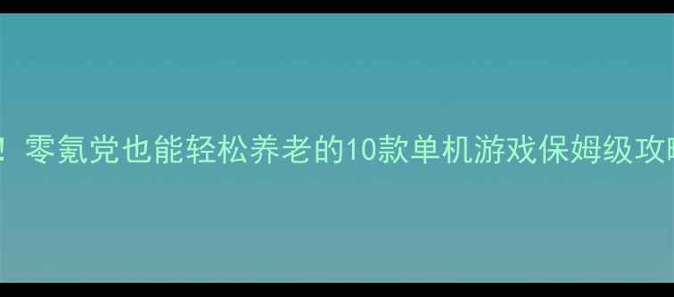 图片 必玩！零氪党也能轻松养老的10款单机游戏保姆级攻略✨1
