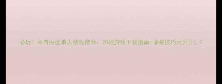 图片 必玩！高自由度单人游戏推荐：20款游戏下载指南+隐藏技巧大公开✨2