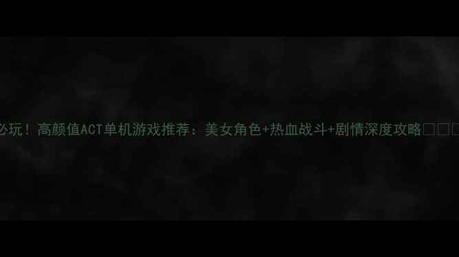 图片 必玩！高颜值ACT单机游戏推荐：美女角色+热血战斗+剧情深度攻略💄🎮✨